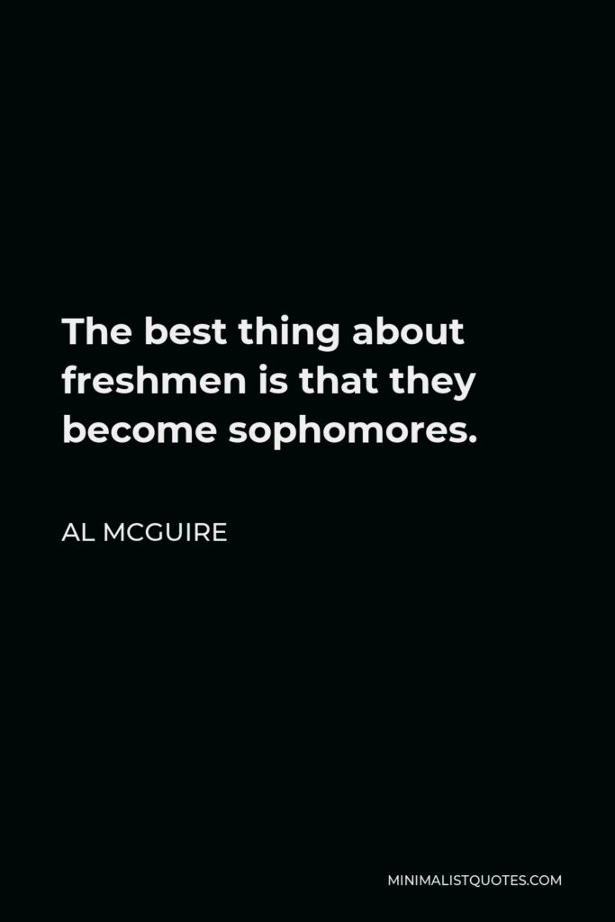 Al McGuire Quote - The best thing about freshmen is that they become sophomores.