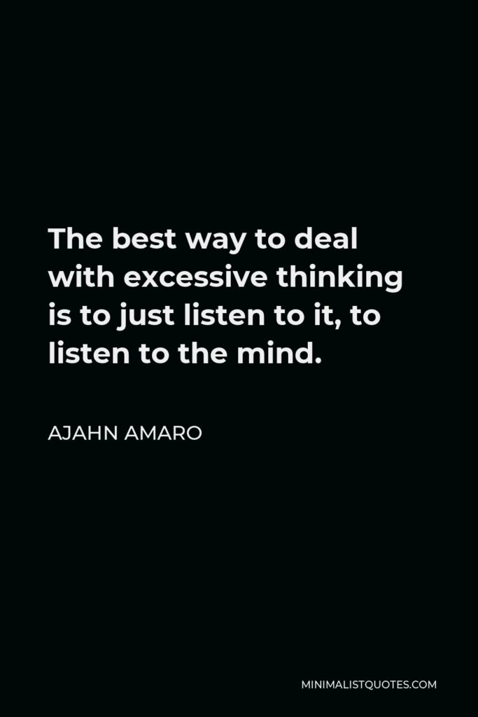 Ajahn Amaro Quote - The best way to deal with excessive thinking is to just listen to it, to listen to the mind.