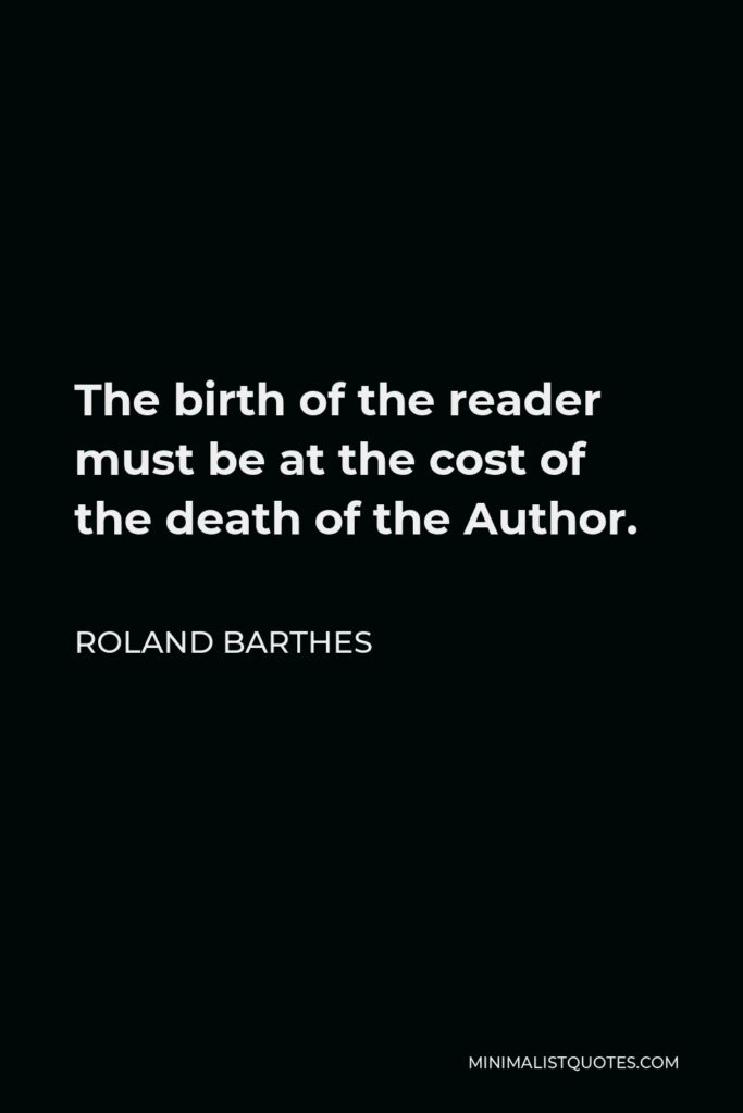 Roland Barthes Quote - The birth of the reader must be at the cost of the death of the Author.