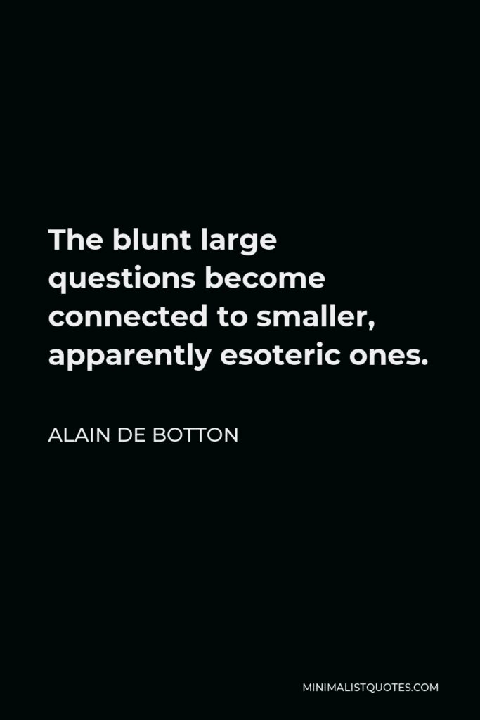 Alain de Botton Quote - The blunt large questions become connected to smaller, apparently esoteric ones.