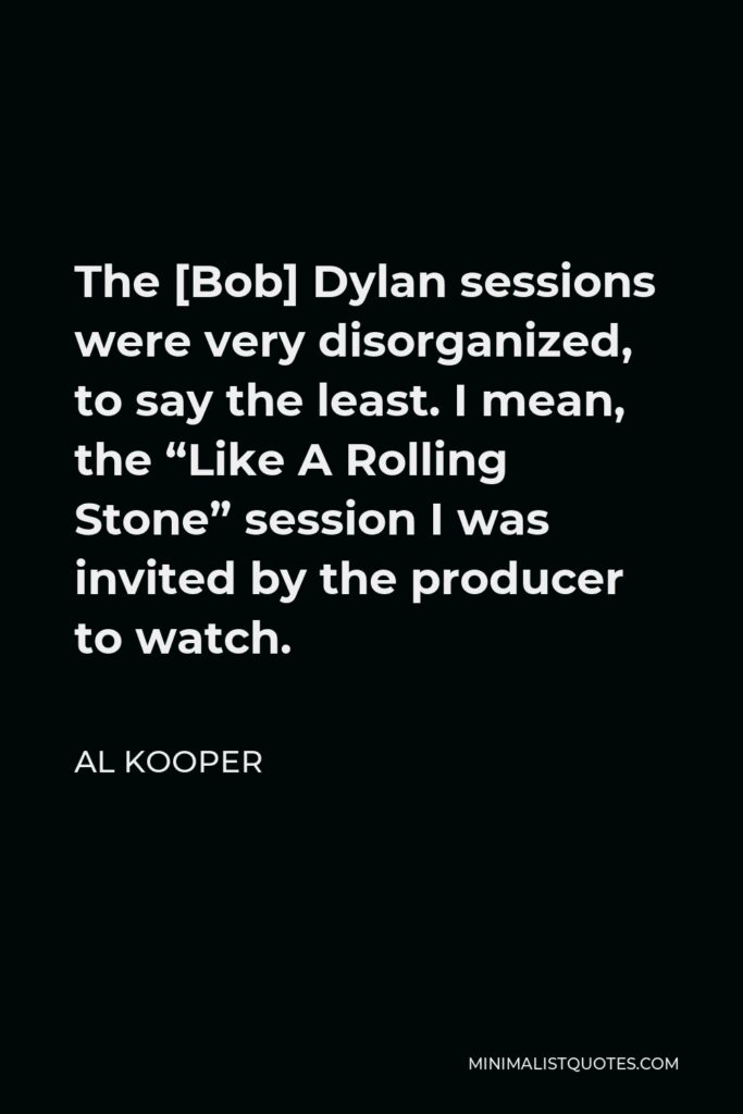 Al Kooper Quote - The [Bob] Dylan sessions were very disorganized, to say the least. I mean, the “Like A Rolling Stone” session I was invited by the producer to watch.