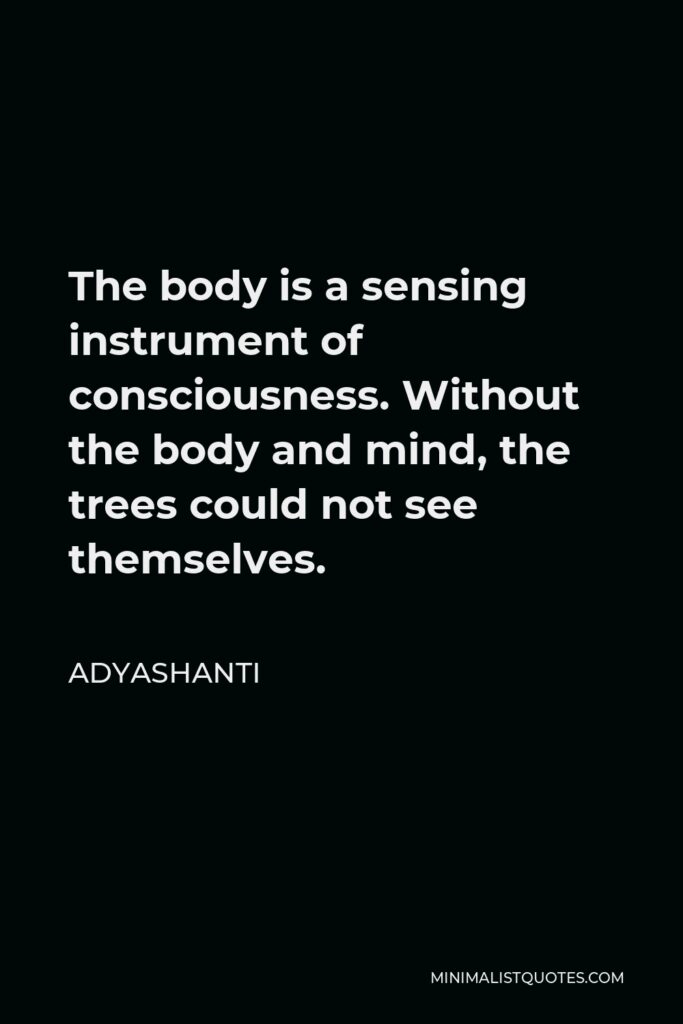 Adyashanti Quote - The body is a sensing instrument of consciousness. Without the body and mind, the trees could not see themselves.