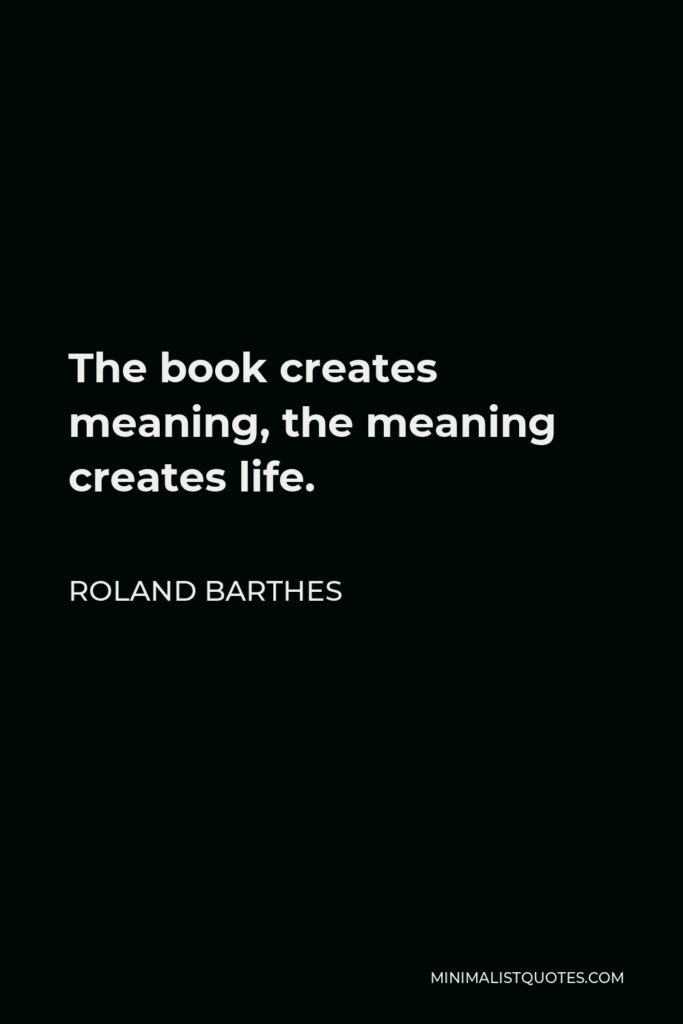 Roland Barthes Quote - The book creates meaning, the meaning creates life.