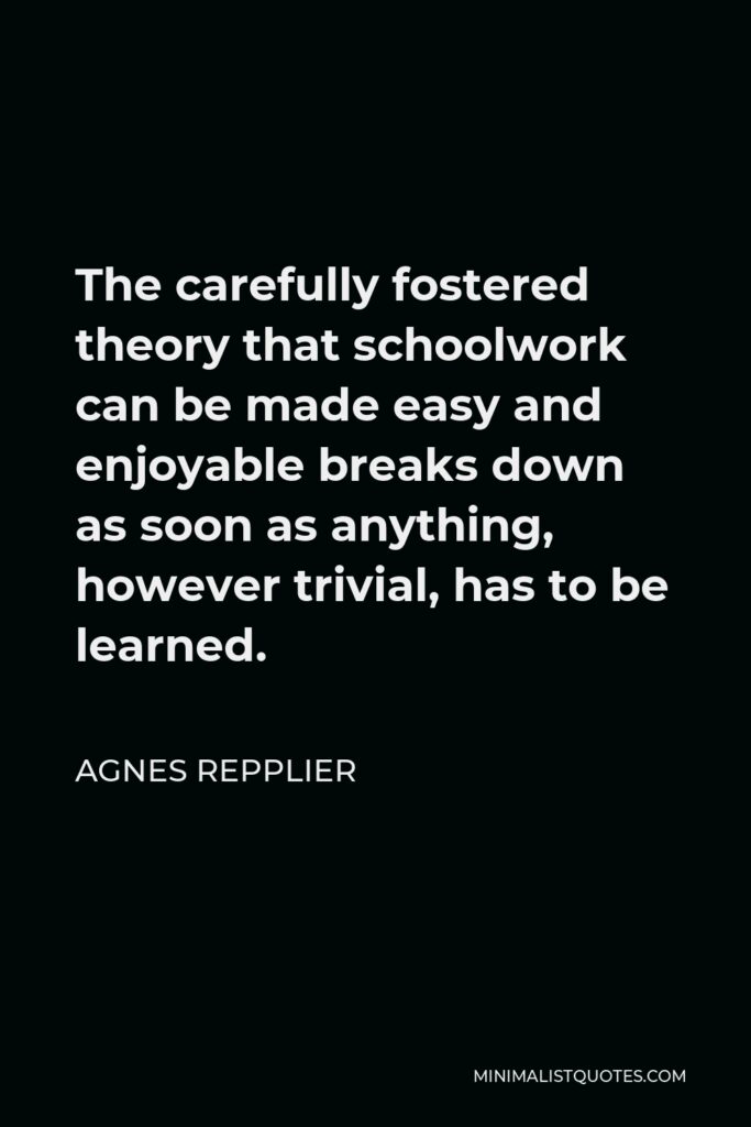 Agnes Repplier Quote - The carefully fostered theory that schoolwork can be made easy and enjoyable breaks down as soon as anything, however trivial, has to be learned.