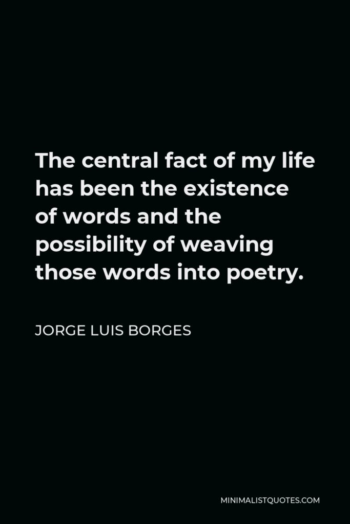 Jorge Luis Borges Quote - The central fact of my life has been the existence of words and the possibility of weaving those words into poetry.