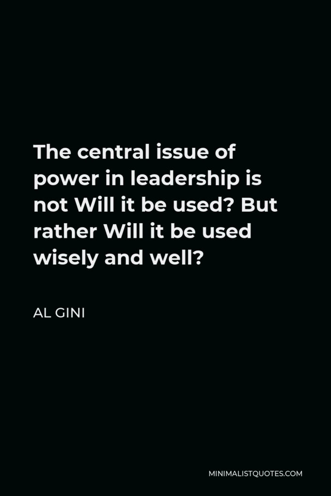 Al Gini Quote - The central issue of power in leadership is not Will it be used? But rather Will it be used wisely and well?