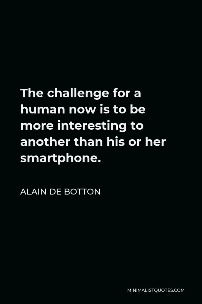 Alain de Botton Quote - The challenge for a human now is to be more interesting to another than his or her smartphone.
