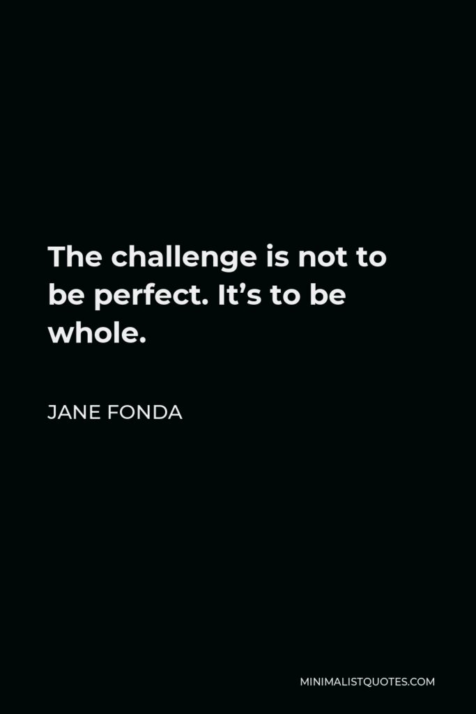 Jane Fonda Quote - The challenge is not to be perfect. It’s to be whole.