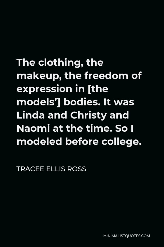 Tracee Ellis Ross Quote - The clothing, the makeup, the freedom of expression in [the models’] bodies. It was Linda and Christy and Naomi at the time. So I modeled before college.