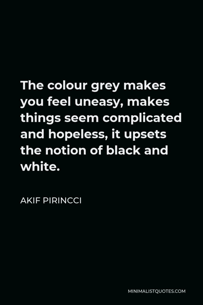 Akif Pirincci Quote - The colour grey makes you feel uneasy, makes things seem complicated and hopeless, it upsets the notion of black and white.