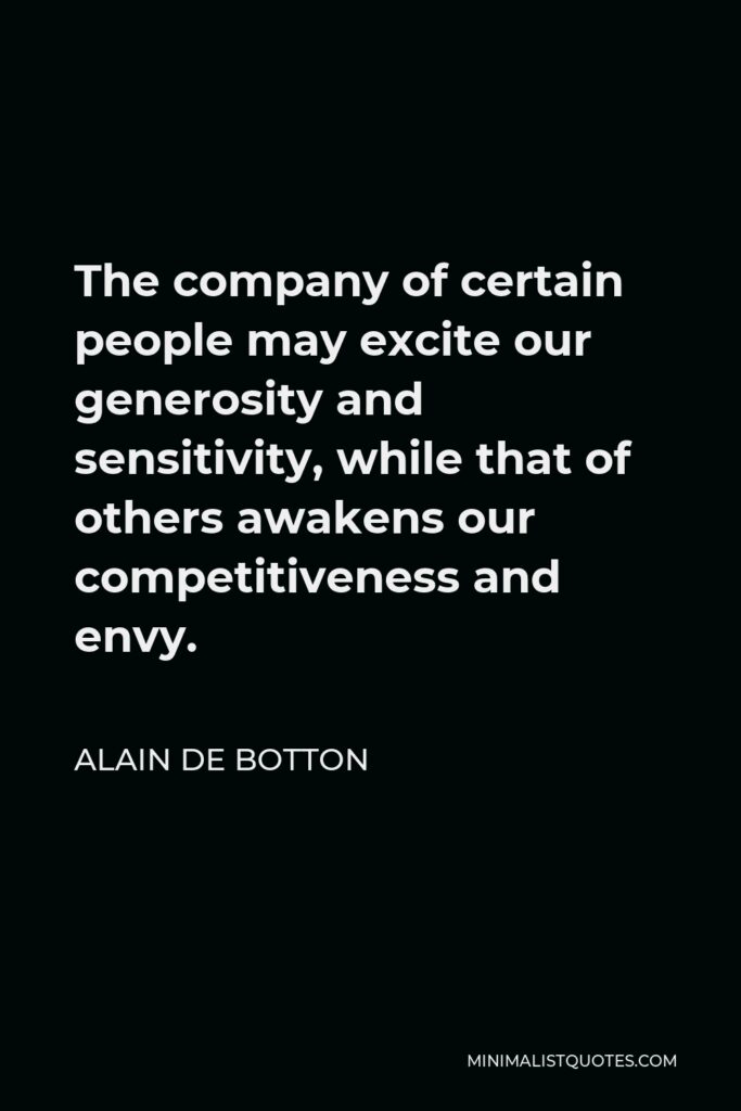 Alain de Botton Quote - The company of certain people may excite our generosity and sensitivity, while that of others awakens our competitiveness and envy.