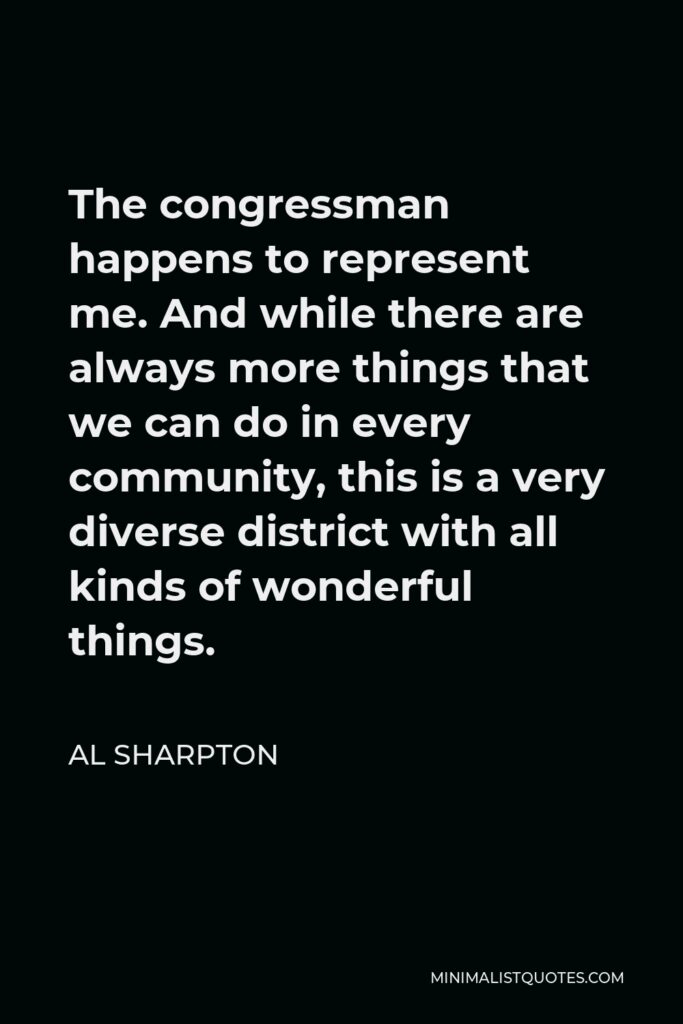 Al Sharpton Quote - The congressman happens to represent me. And while there are always more things that we can do in every community, this is a very diverse district with all kinds of wonderful things.