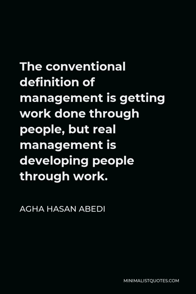 Agha Hasan Abedi Quote - The conventional definition of management is getting work done through people, but real management is developing people through work.