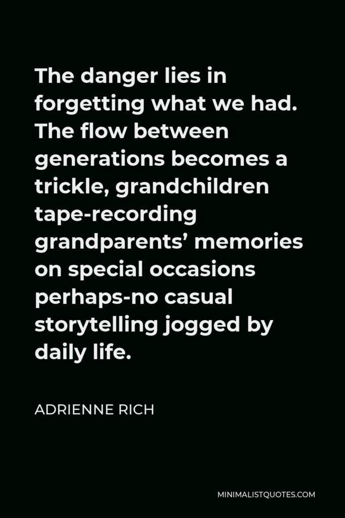 Adrienne Rich Quote - The danger lies in forgetting what we had. The flow between generations becomes a trickle, grandchildren tape-recording grandparents’ memories on special occasions perhaps-no casual storytelling jogged by daily life.