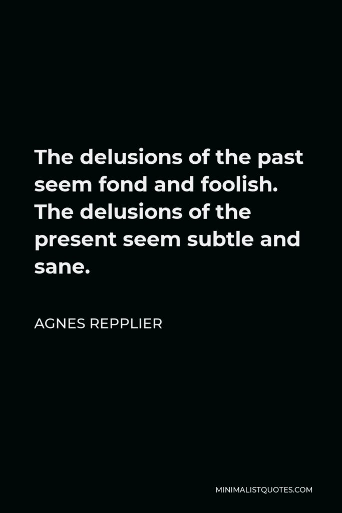 Agnes Repplier Quote - The delusions of the past seem fond and foolish. The delusions of the present seem subtle and sane.