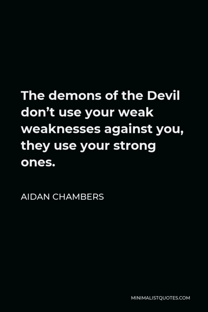 Aidan Chambers Quote - The demons of the Devil don’t use your weak weaknesses against you, they use your strong ones.