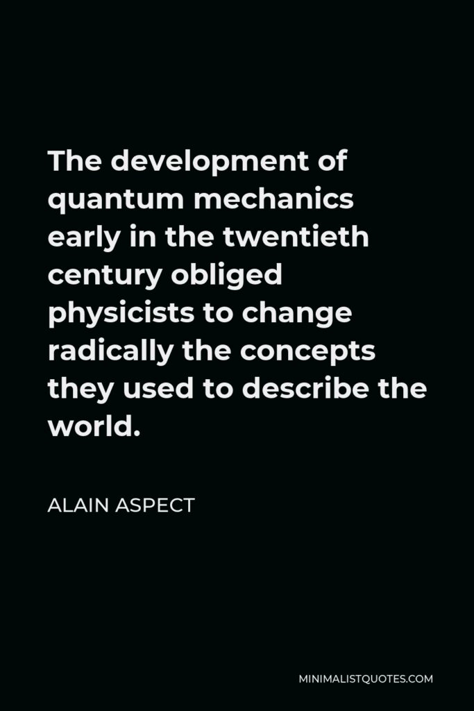 Alain Aspect Quote - The development of quantum mechanics early in the twentieth century obliged physicists to change radically the concepts they used to describe the world.