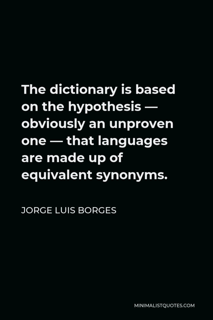 Jorge Luis Borges Quote - The dictionary is based on the hypothesis — obviously an unproven one — that languages are made up of equivalent synonyms.