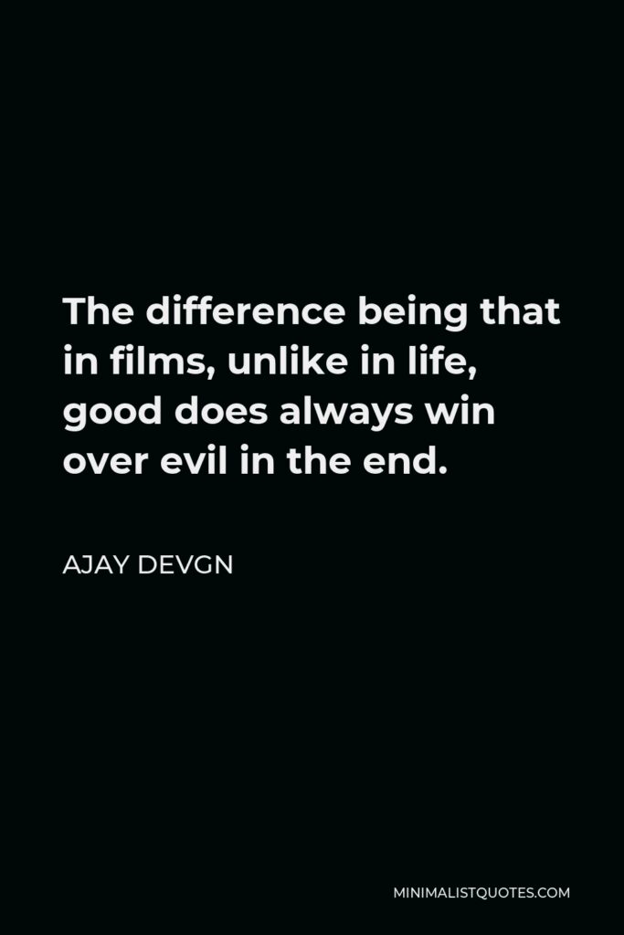 Ajay Devgn Quote - The difference being that in films, unlike in life, good does always win over evil in the end.