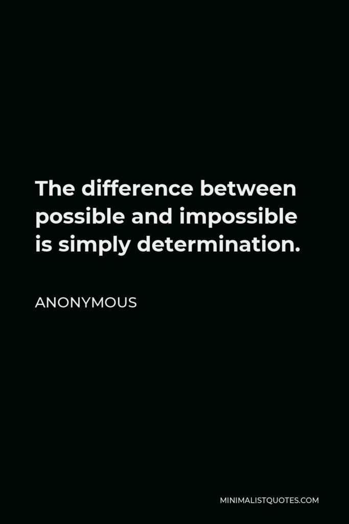 Anonymous Quote - The difference between possible and impossible is simply determination.