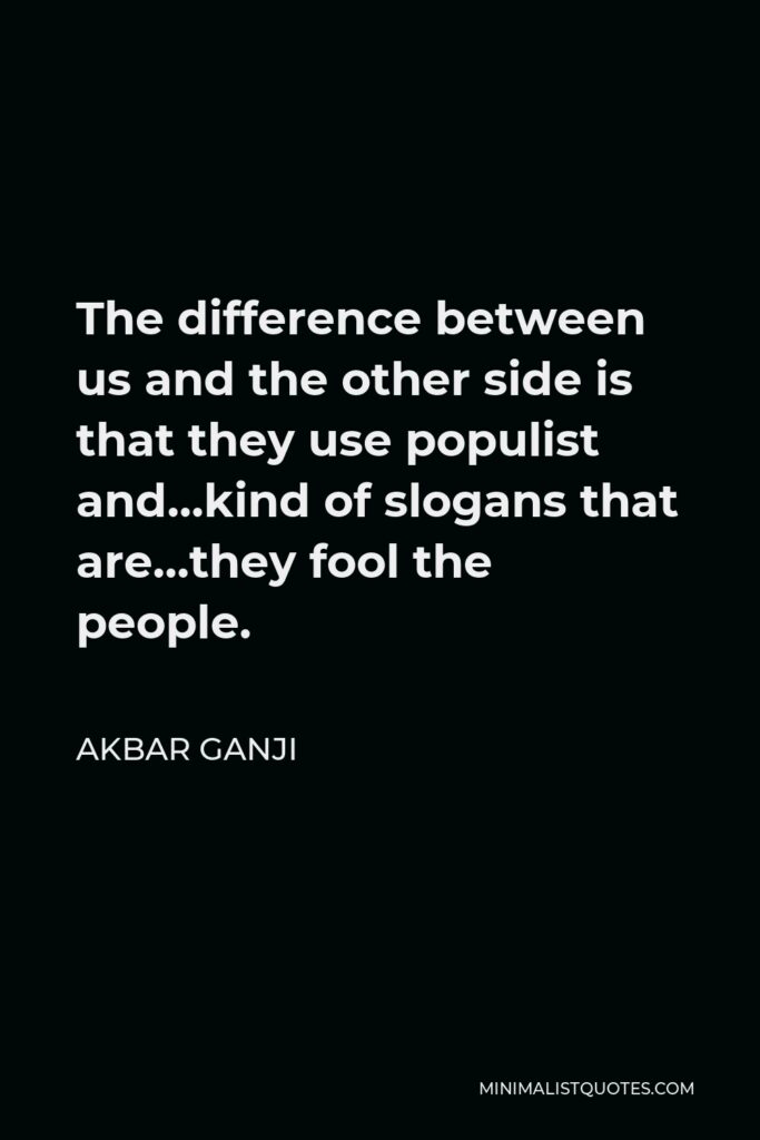 Akbar Ganji Quote - The difference between us and the other side is that they use populist and…kind of slogans that are…they fool the people.