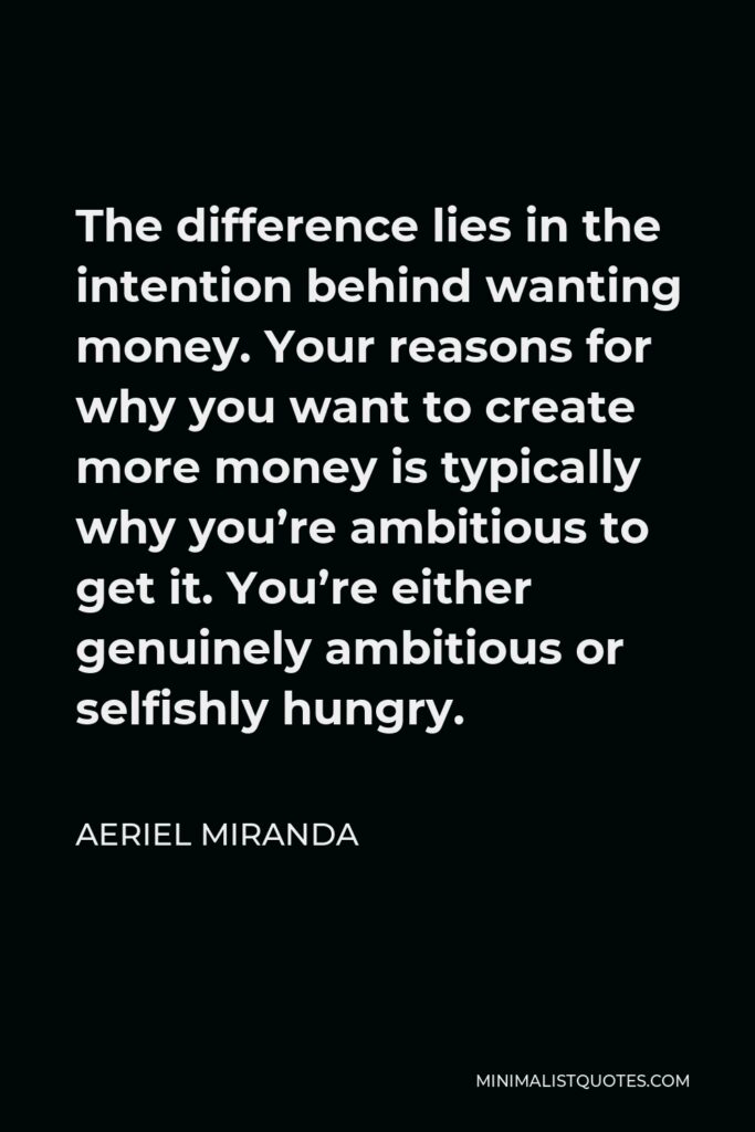 Aeriel Miranda Quote - The difference lies in the intention behind wanting money. Your reasons for why you want to create more money is typically why you’re ambitious to get it. You’re either genuinely ambitious or selfishly hungry.