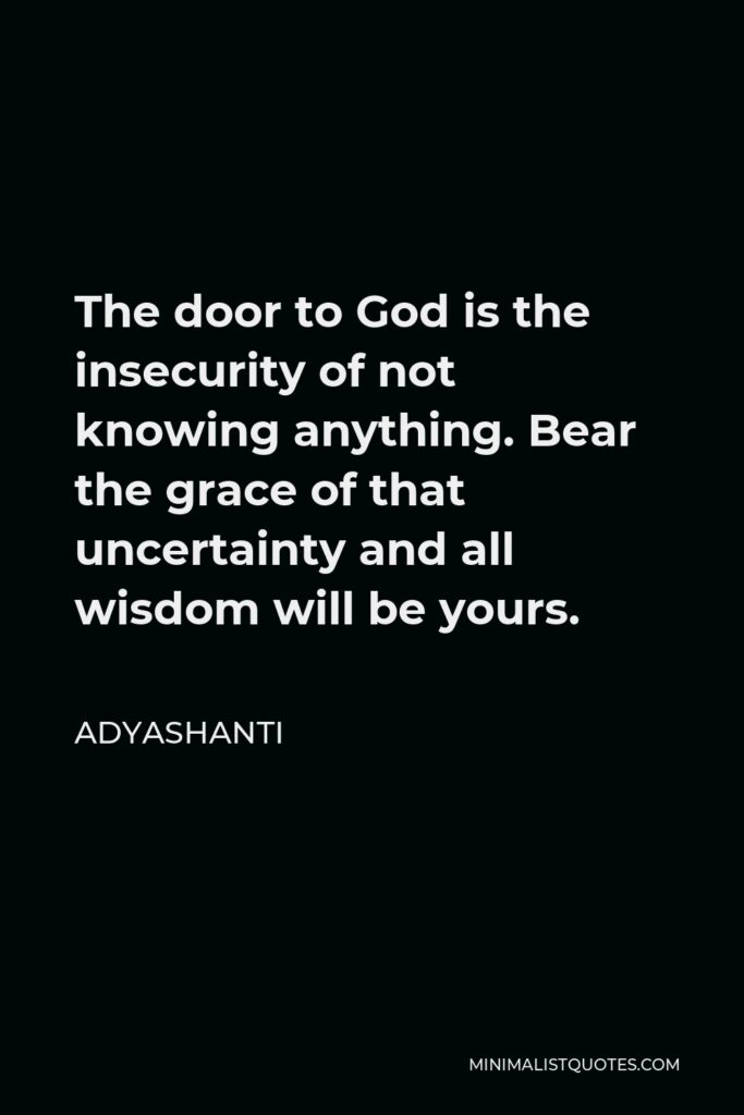 Adyashanti Quote - The door to God is the insecurity of not knowing anything. Bear the grace of that uncertainty and all wisdom will be yours.