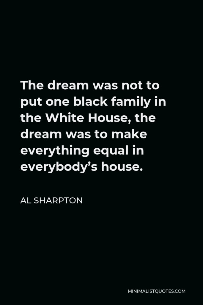 Al Sharpton Quote - The dream was not to put one black family in the White House, the dream was to make everything equal in everybody’s house.