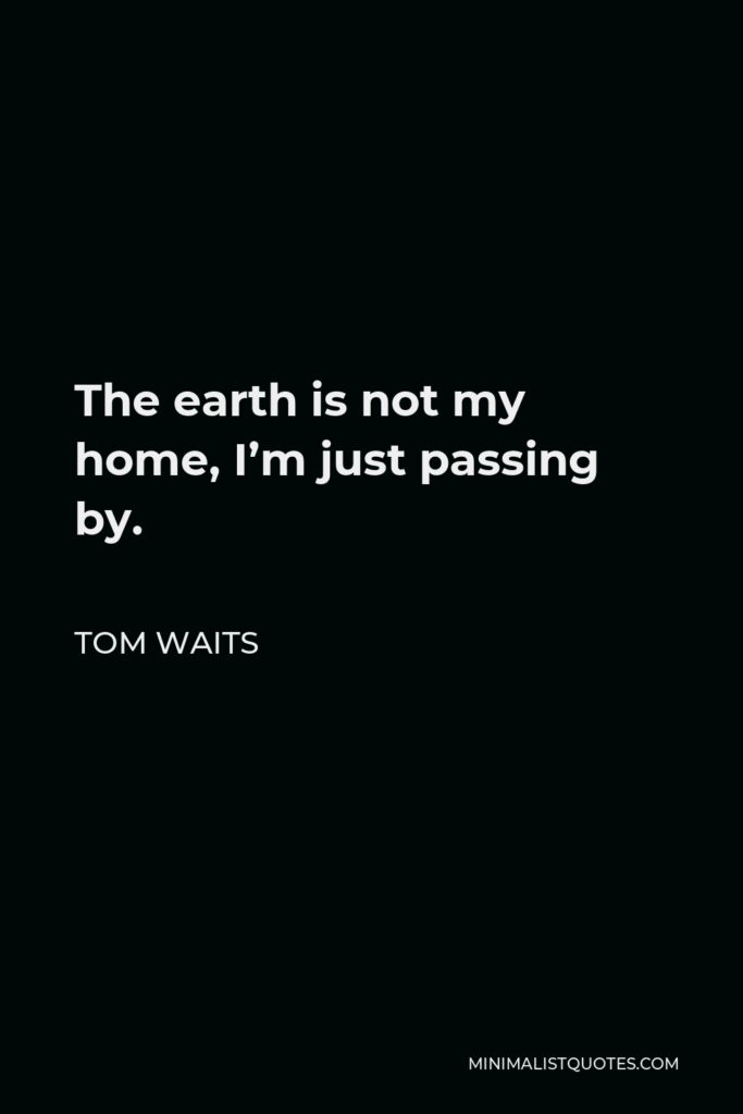 Tom Waits Quote - The earth is not my home, I’m just passing by.
