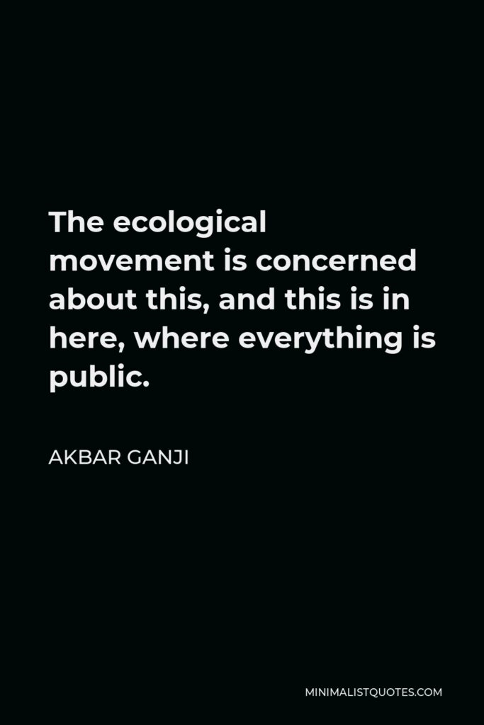 Akbar Ganji Quote - The ecological movement is concerned about this, and this is in here, where everything is public.