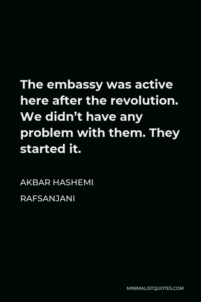 Akbar Hashemi Rafsanjani Quote - The embassy was active here after the revolution. We didn’t have any problem with them. They started it.