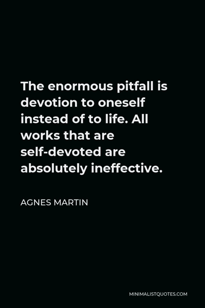 Agnes Martin Quote - The enormous pitfall is devotion to oneself instead of to life. All works that are self-devoted are absolutely ineffective.