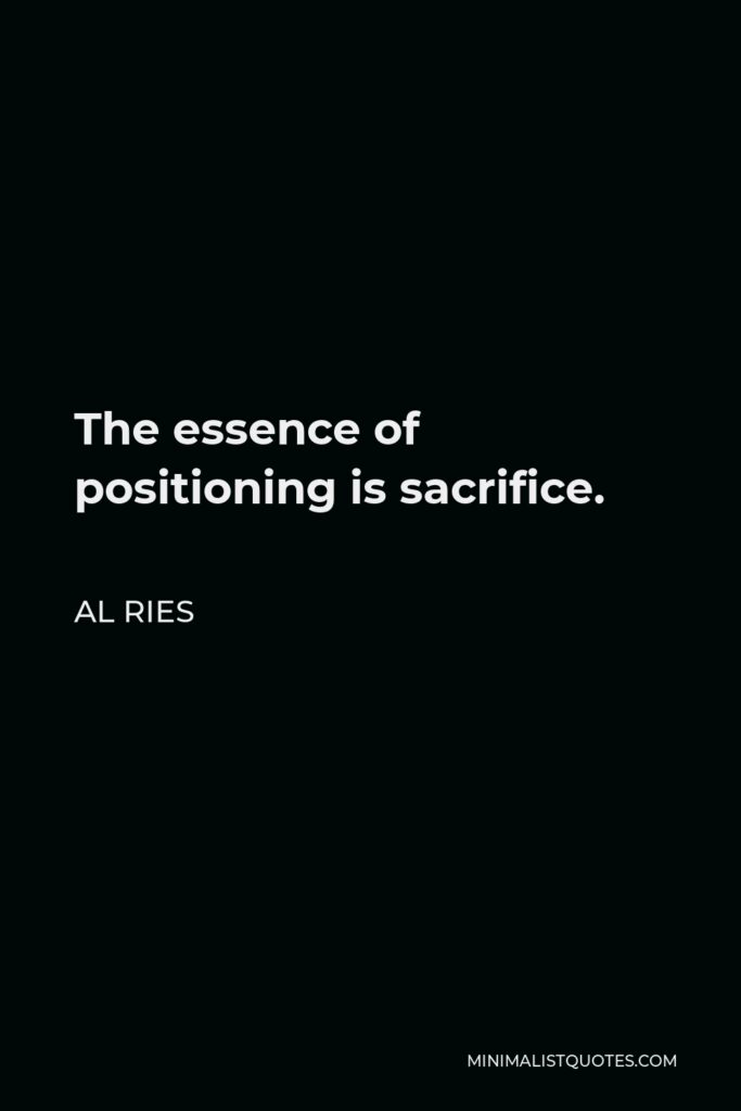 Al Ries Quote - The essence of positioning is sacrifice.