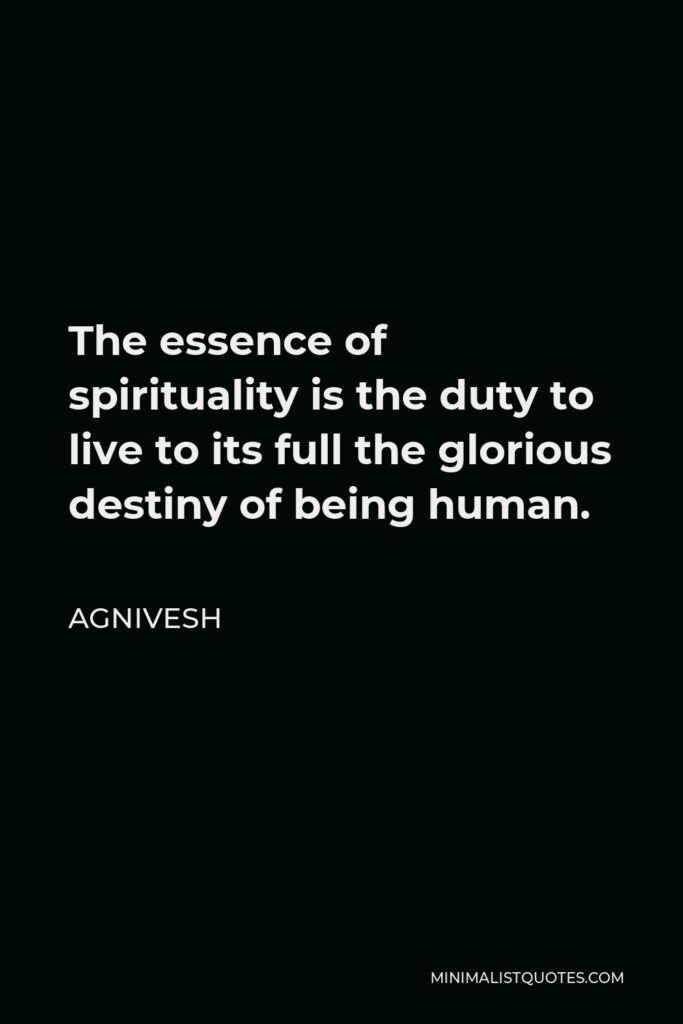 Agnivesh Quote - The essence of spirituality is the duty to live to its full the glorious destiny of being human.