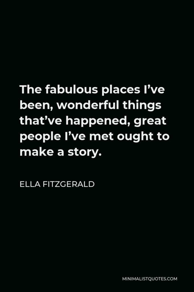 Ella Fitzgerald Quote - The fabulous places I’ve been, wonderful things that’ve happened, great people I’ve met ought to make a story.