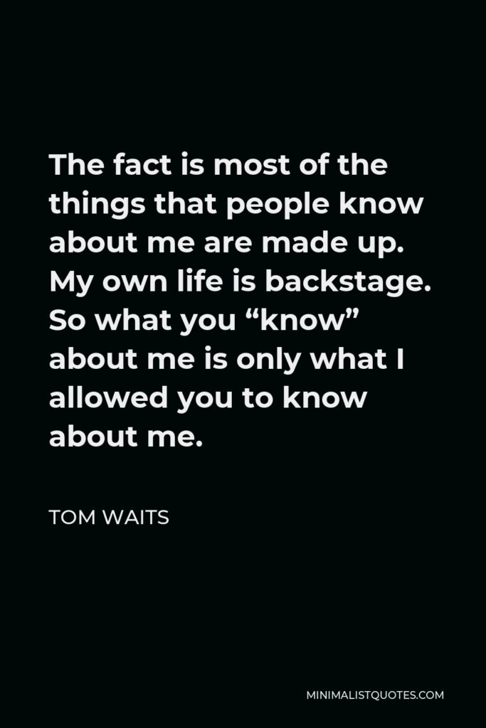 Tom Waits Quote - The fact is most of the things that people know about me are made up. My own life is backstage. So what you “know” about me is only what I allowed you to know about me.