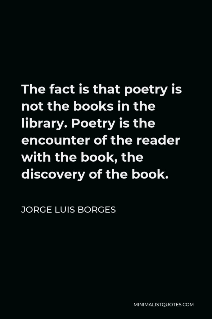 Jorge Luis Borges Quote - The fact is that poetry is not the books in the library. Poetry is the encounter of the reader with the book, the discovery of the book.