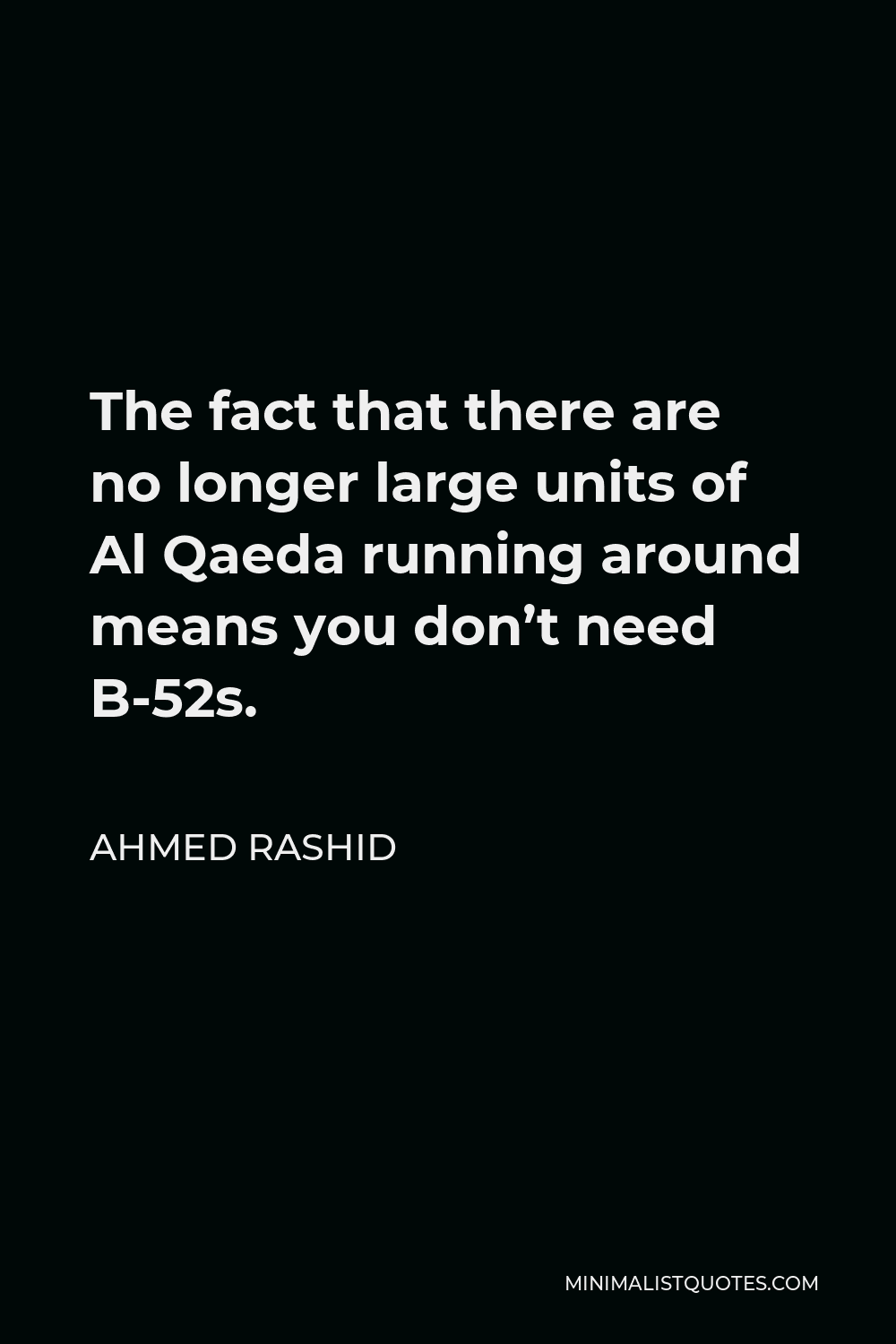 Ahmed Rashid Quote - The fact that there are no longer large units of Al Qaeda running around means you don’t need B-52s.