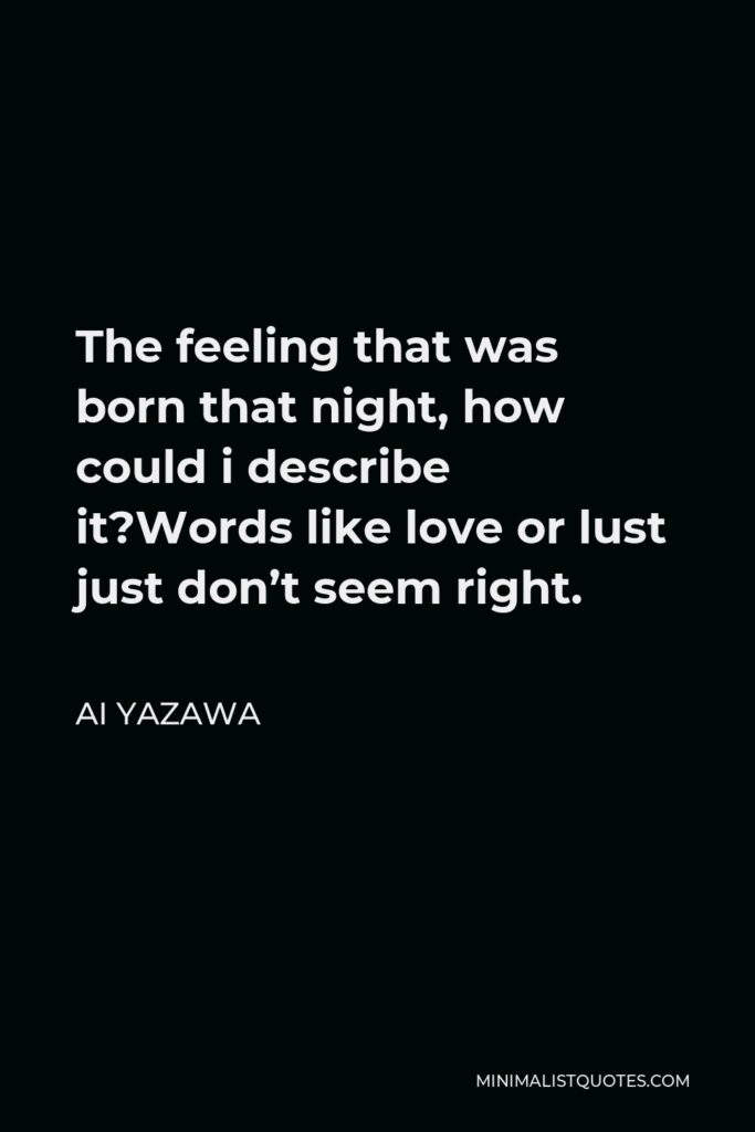 Ai Yazawa Quote - The feeling that was born that night, how could i describe it?Words like love or lust just don’t seem right.