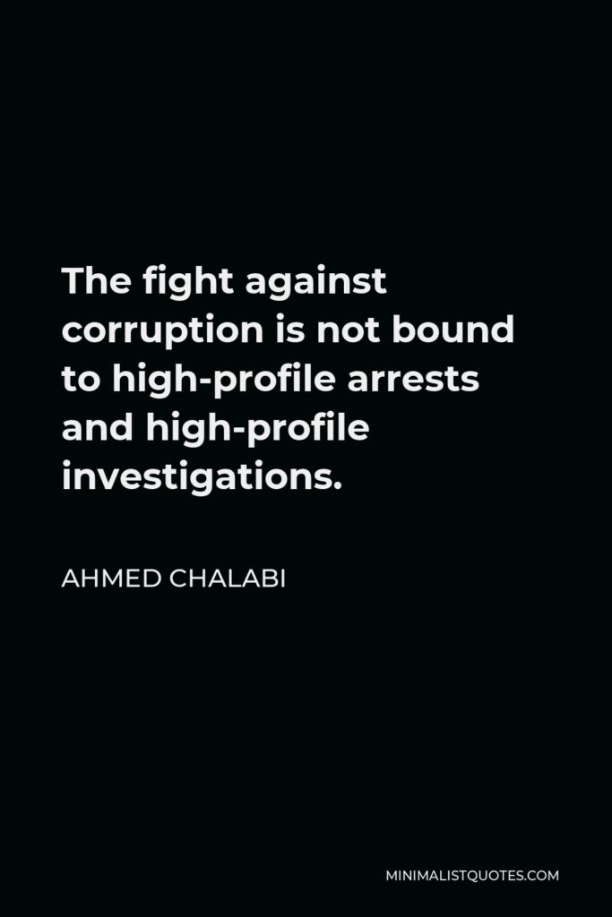 Ahmed Chalabi Quote - The fight against corruption is not bound to high-profile arrests and high-profile investigations.