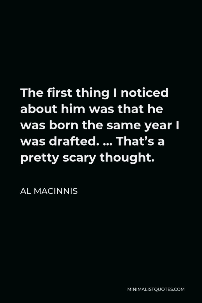 Al MacInnis Quote - The first thing I noticed about him was that he was born the same year I was drafted. … That’s a pretty scary thought.