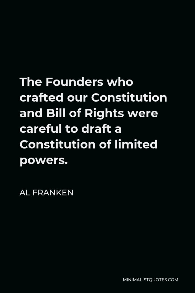 Al Franken Quote - The Founders who crafted our Constitution and Bill of Rights were careful to draft a Constitution of limited powers.