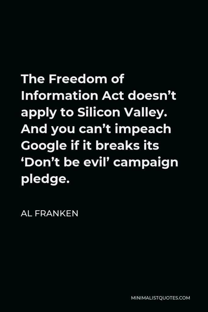 Al Franken Quote - The Freedom of Information Act doesn’t apply to Silicon Valley. And you can’t impeach Google if it breaks its ‘Don’t be evil’ campaign pledge.