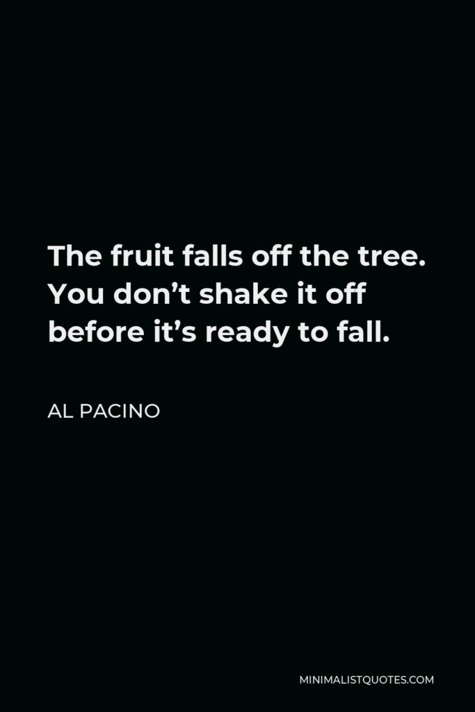 Al Pacino Quote - The fruit falls off the tree. You don’t shake it off before it’s ready to fall.