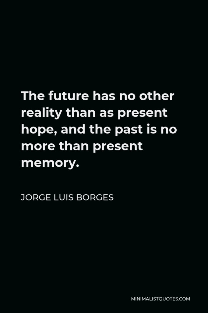Jorge Luis Borges Quote - The future has no other reality than as present hope, and the past is no more than present memory.