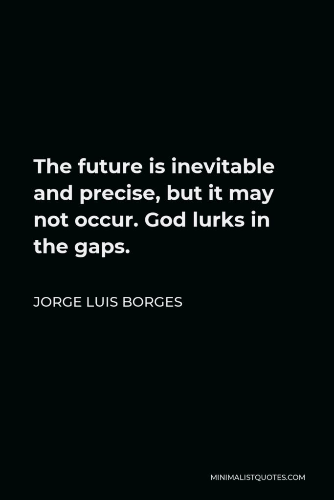 Jorge Luis Borges Quote - The future is inevitable and precise, but it may not occur. God lurks in the gaps.