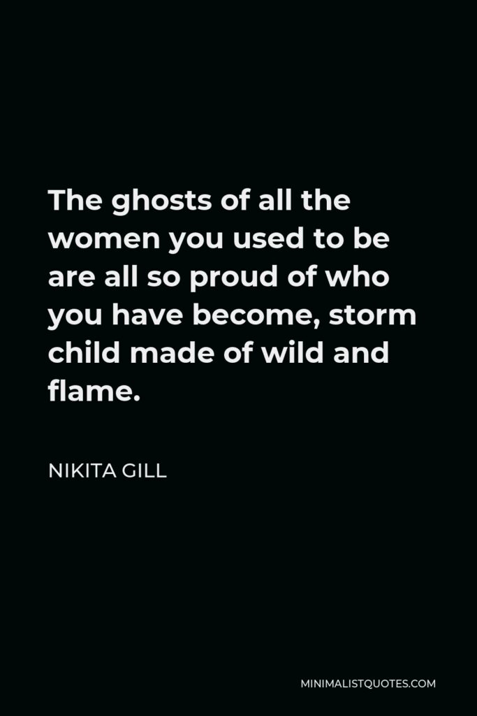 Nikita Gill Quote - The ghosts of all the women you used to be are all so proud of who you have become, storm child made of wild and flame.