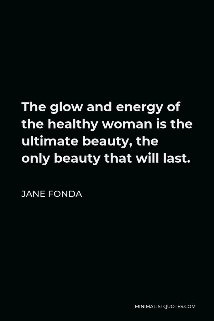 Jane Fonda Quote - The glow and energy of the healthy woman is the ultimate beauty, the only beauty that will last.