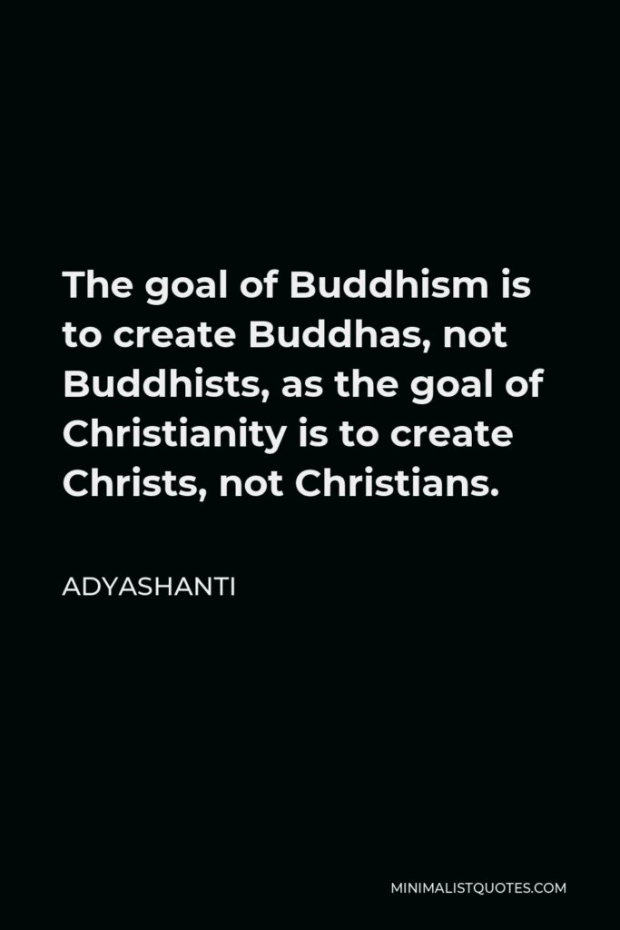 Adyashanti Quote - The goal of Buddhism is to create Buddhas, not Buddhists, as the goal of Christianity is to create Christs, not Christians.