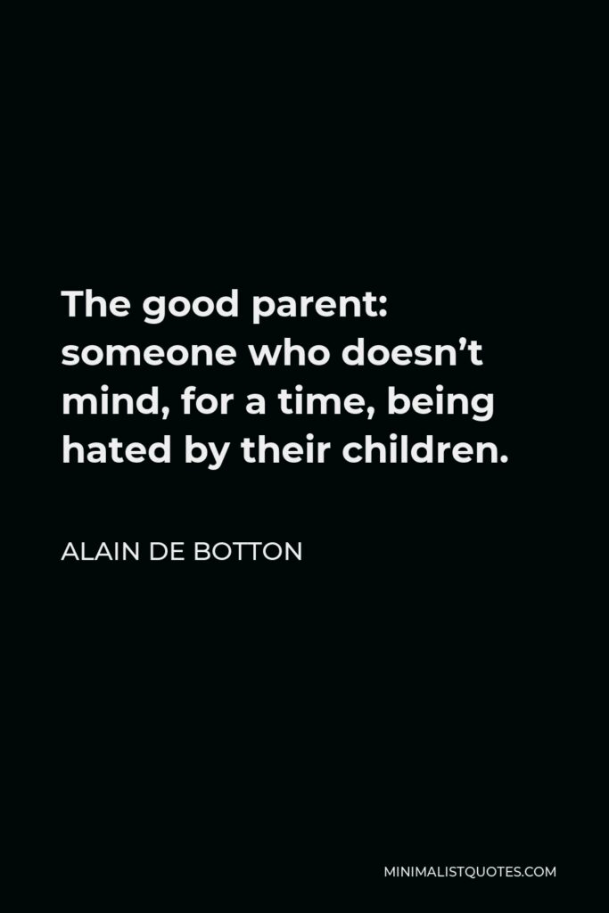 Alain de Botton Quote - The good parent: someone who doesn’t mind, for a time, being hated by their children.